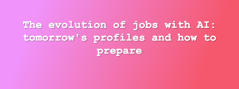The evolution of jobs with AI: tomorrow's profiles and how to prepare